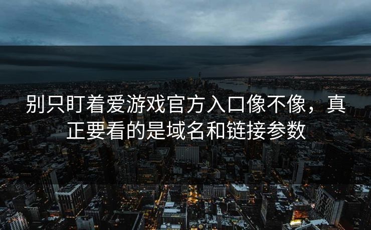 别只盯着爱游戏官方入口像不像，真正要看的是域名和链接参数