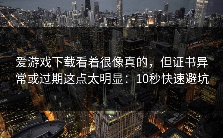 爱游戏下载看着很像真的，但证书异常或过期这点太明显：10秒快速避坑