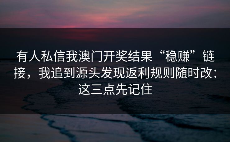 有人私信我澳门开奖结果“稳赚”链接，我追到源头发现返利规则随时改：这三点先记住
