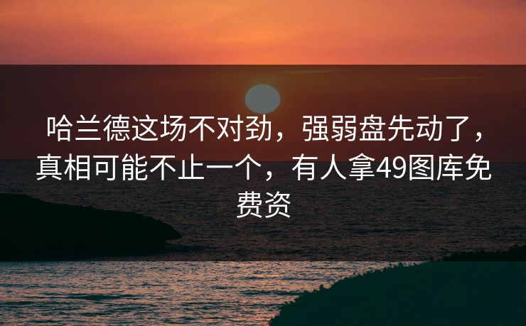 哈兰德这场不对劲，强弱盘先动了，真相可能不止一个，有人拿49图库免费资