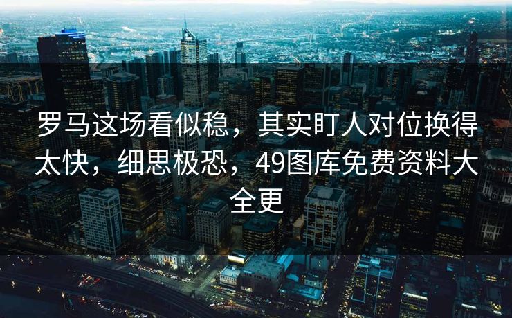 罗马这场看似稳，其实盯人对位换得太快，细思极恐，49图库免费资料大全更