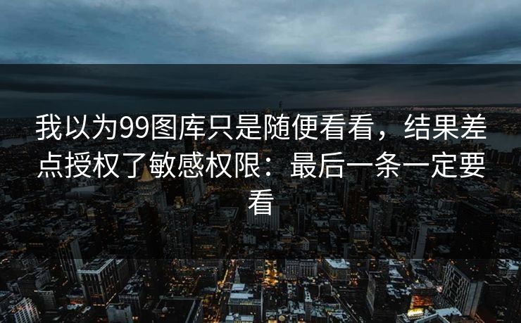 我以为99图库只是随便看看，结果差点授权了敏感权限：最后一条一定要看