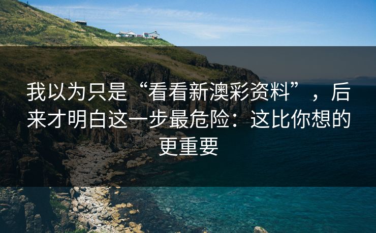 我以为只是“看看新澳彩资料”，后来才明白这一步最危险：这比你想的更重要