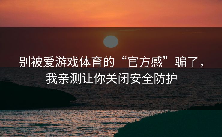 别被爱游戏体育的“官方感”骗了，我亲测让你关闭安全防护
