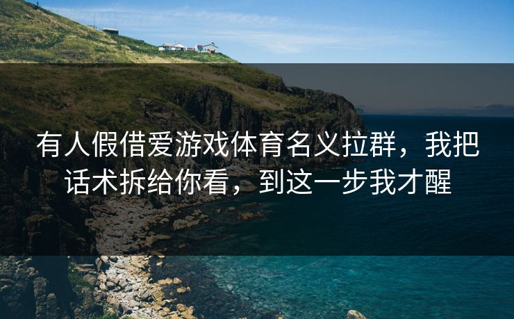 有人假借爱游戏体育名义拉群，我把话术拆给你看，到这一步我才醒