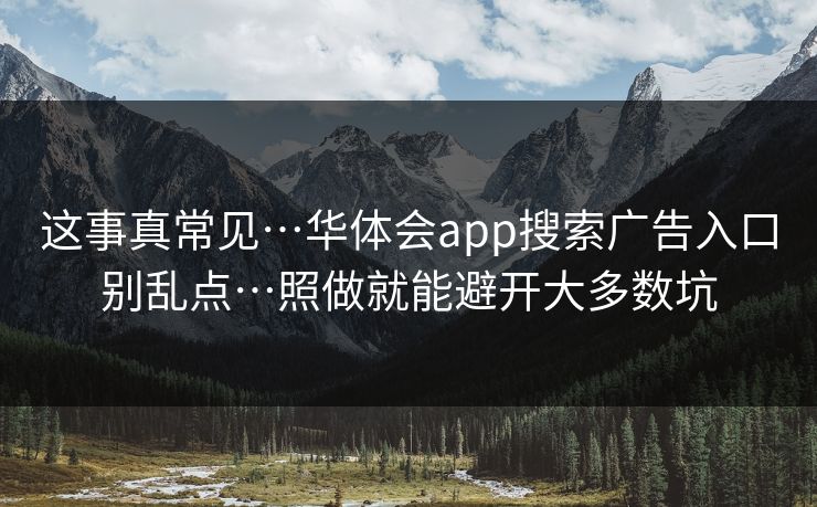 这事真常见…华体会app搜索广告入口别乱点…照做就能避开大多数坑