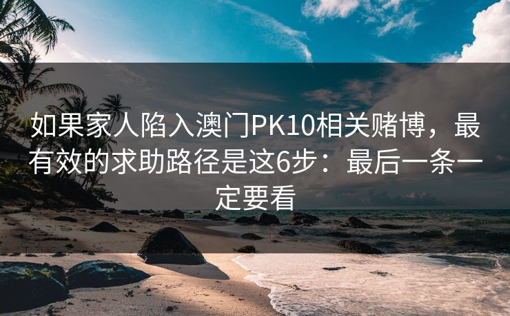 如果家人陷入澳门PK10相关赌博，最有效的求助路径是这6步：最后一条一定要看