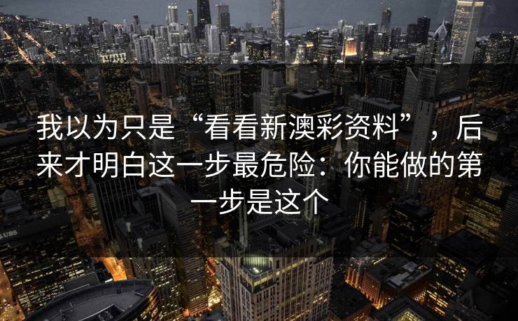 我以为只是“看看新澳彩资料”，后来才明白这一步最危险：你能做的第一步是这个