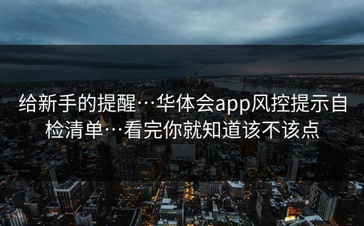 给新手的提醒…华体会app风控提示自检清单…看完你就知道该不该点