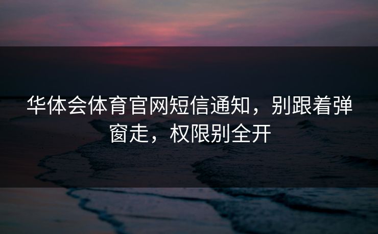 华体会体育官网短信通知，别跟着弹窗走，权限别全开