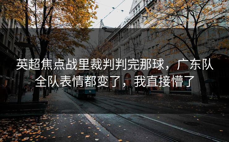 英超焦点战里裁判判完那球，广东队全队表情都变了，我直接懵了