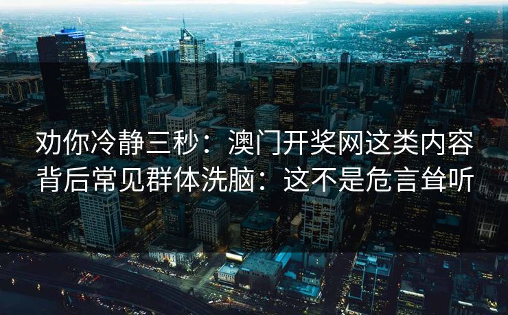 劝你冷静三秒：澳门开奖网这类内容背后常见群体洗脑：这不是危言耸听