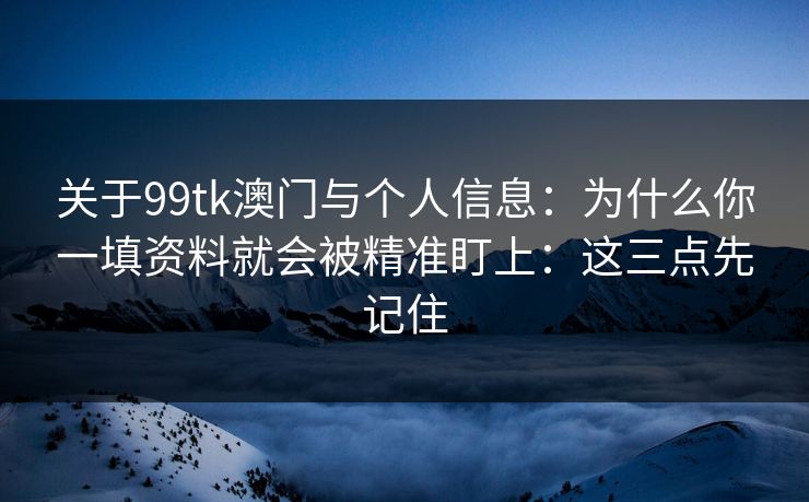 关于99tk澳门与个人信息：为什么你一填资料就会被精准盯上：这三点先记住