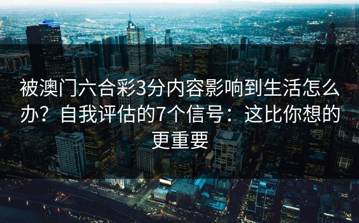 被澳门六合彩3分内容影响到生活怎么办？自我评估的7个信号：这比你想的更重要