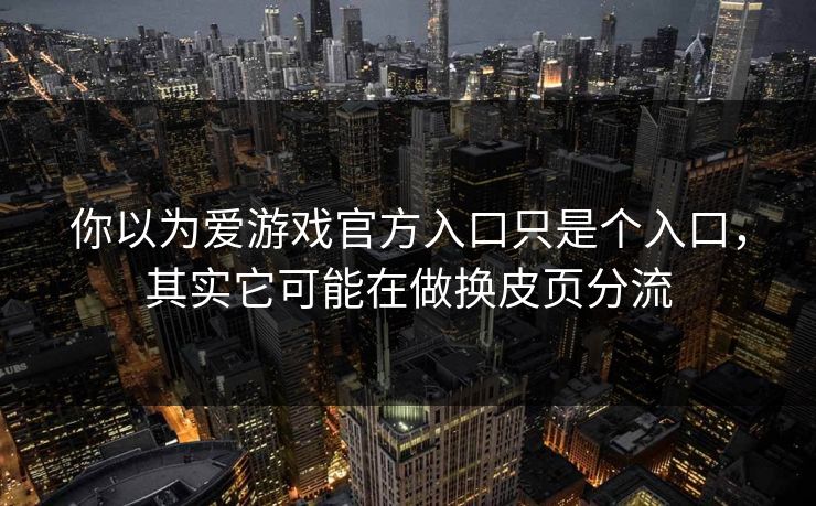 你以为爱游戏官方入口只是个入口，其实它可能在做换皮页分流
