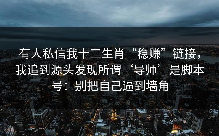 有人私信我十二生肖“稳赚”链接，我追到源头发现所谓‘导师’是脚本号：别把自己逼到墙角