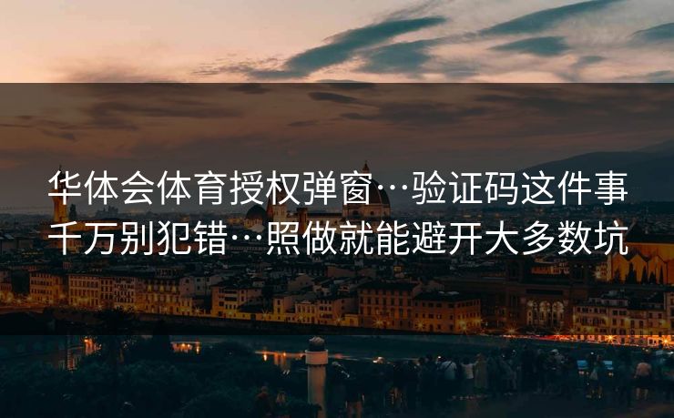 华体会体育授权弹窗…验证码这件事千万别犯错…照做就能避开大多数坑