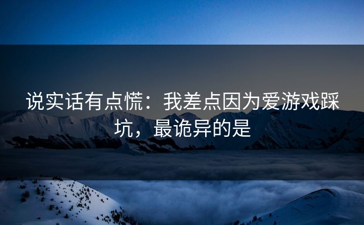说实话有点慌：我差点因为爱游戏踩坑，最诡异的是