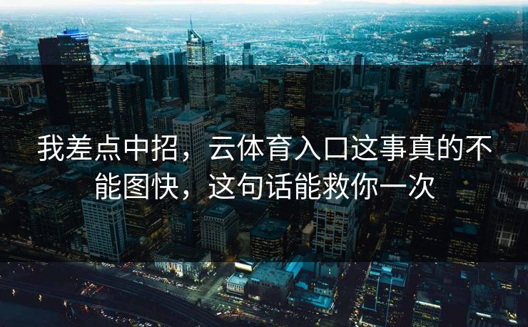 我差点中招，云体育入口这事真的不能图快，这句话能救你一次