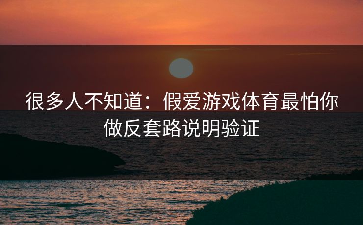 很多人不知道：假爱游戏体育最怕你做反套路说明验证