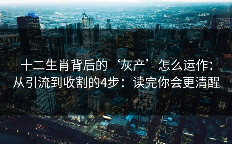 十二生肖背后的‘灰产’怎么运作：从引流到收割的4步：读完你会更清醒