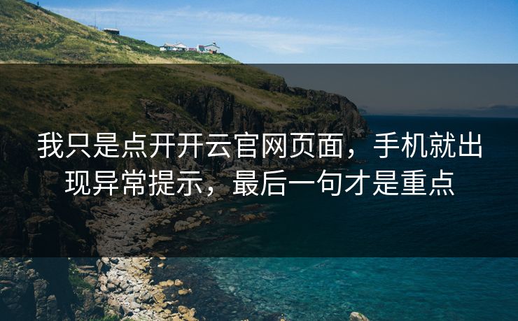 我只是点开开云官网页面，手机就出现异常提示，最后一句才是重点