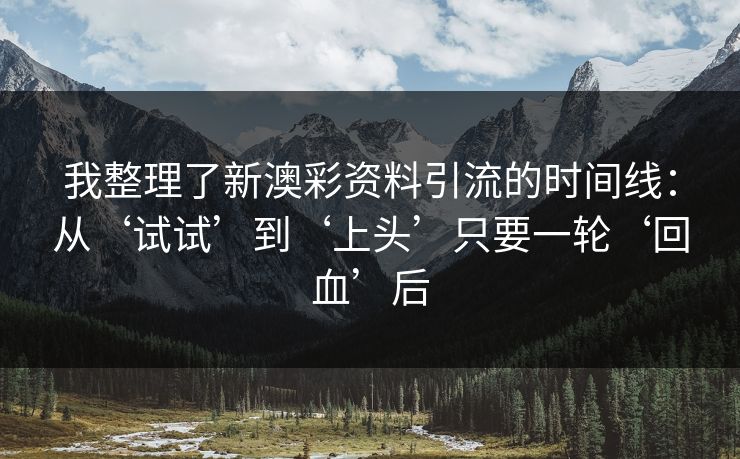 我整理了新澳彩资料引流的时间线：从‘试试’到‘上头’只要一轮‘回血’后