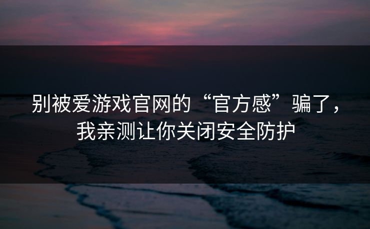别被爱游戏官网的“官方感”骗了，我亲测让你关闭安全防护