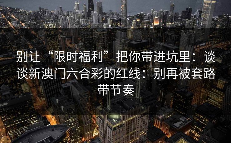 别让“限时福利”把你带进坑里：谈谈新澳门六合彩的红线：别再被套路带节奏