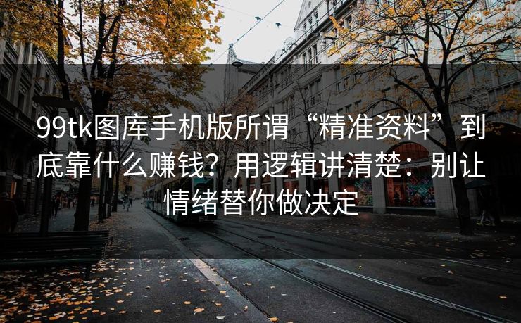 99tk图库手机版所谓“精准资料”到底靠什么赚钱？用逻辑讲清楚：别让情绪替你做决定