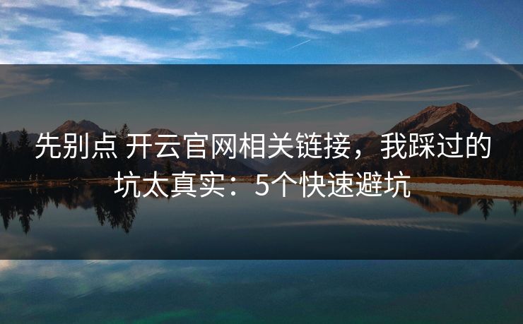 先别点 开云官网相关链接，我踩过的坑太真实：5个快速避坑