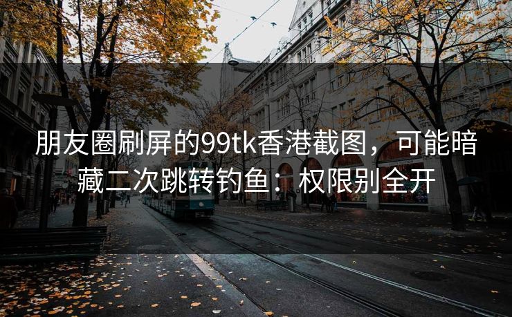 朋友圈刷屏的99tk香港截图，可能暗藏二次跳转钓鱼：权限别全开