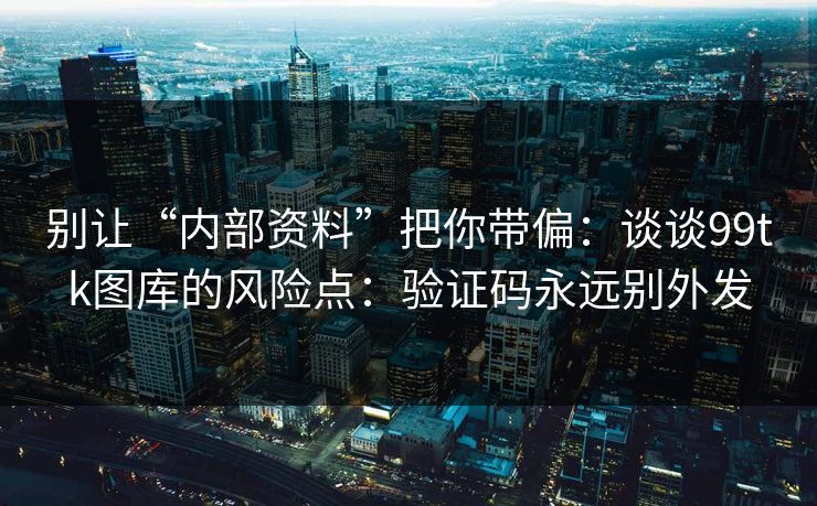 别让“内部资料”把你带偏：谈谈99tk图库的风险点：验证码永远别外发