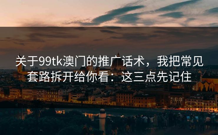 关于99tk澳门的推广话术，我把常见套路拆开给你看：这三点先记住