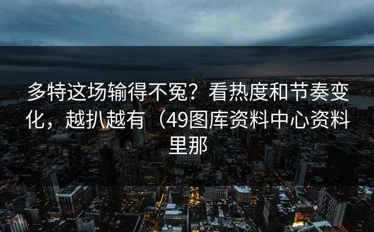 多特这场输得不冤？看热度和节奏变化，越扒越有（49图库资料中心资料里那