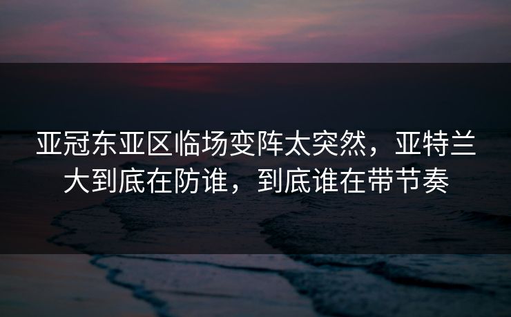 亚冠东亚区临场变阵太突然，亚特兰大到底在防谁，到底谁在带节奏