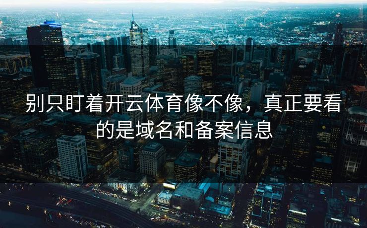 别只盯着开云体育像不像，真正要看的是域名和备案信息