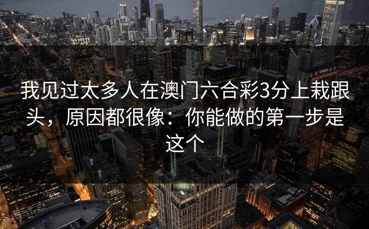 我见过太多人在澳门六合彩3分上栽跟头，原因都很像：你能做的第一步是这个