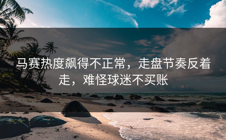 马赛热度飙得不正常，走盘节奏反着走，难怪球迷不买账