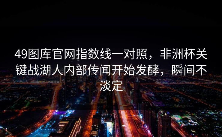 49图库官网指数线一对照，非洲杯关键战湖人内部传闻开始发酵，瞬间不淡定
