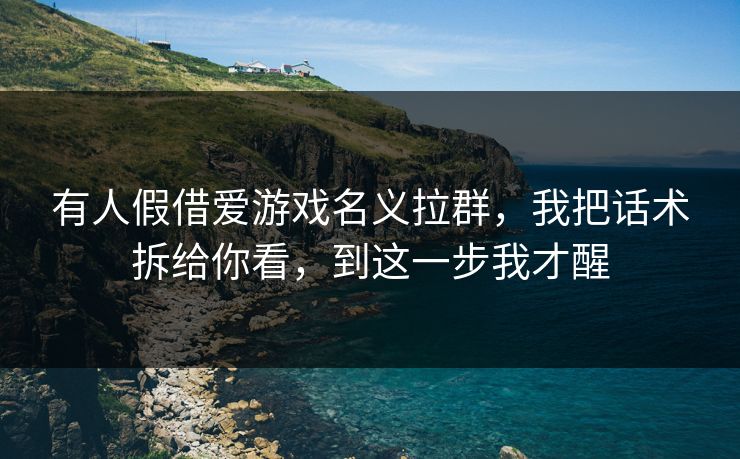 有人假借爱游戏名义拉群，我把话术拆给你看，到这一步我才醒