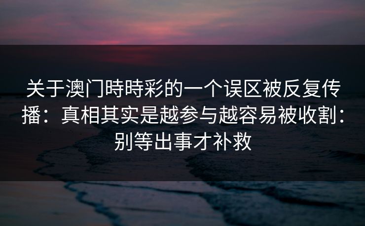 关于澳门時時彩的一个误区被反复传播：真相其实是越参与越容易被收割：别等出事才补救