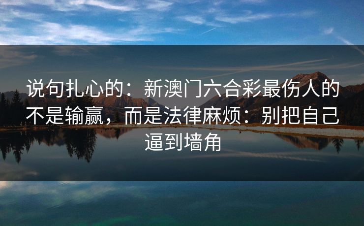 说句扎心的：新澳门六合彩最伤人的不是输赢，而是法律麻烦：别把自己逼到墙角