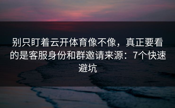 别只盯着云开体育像不像，真正要看的是客服身份和群邀请来源：7个快速避坑