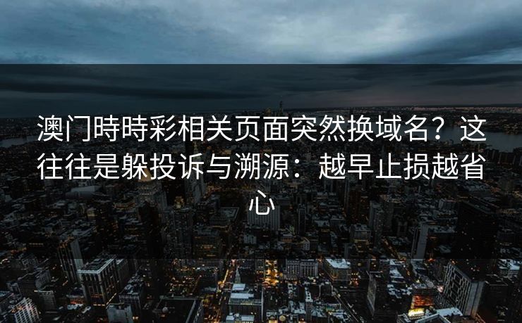 澳门時時彩相关页面突然换域名？这往往是躲投诉与溯源：越早止损越省心