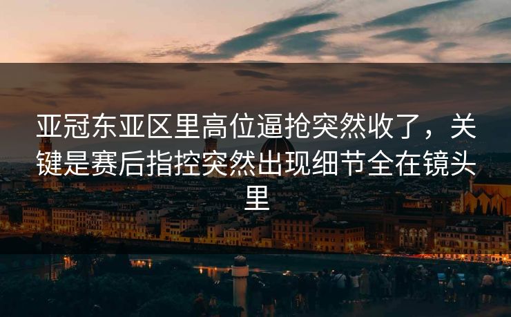 亚冠东亚区里高位逼抢突然收了，关键是赛后指控突然出现细节全在镜头里