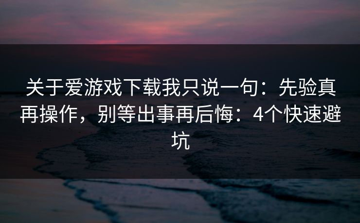 关于爱游戏下载我只说一句：先验真再操作，别等出事再后悔：4个快速避坑