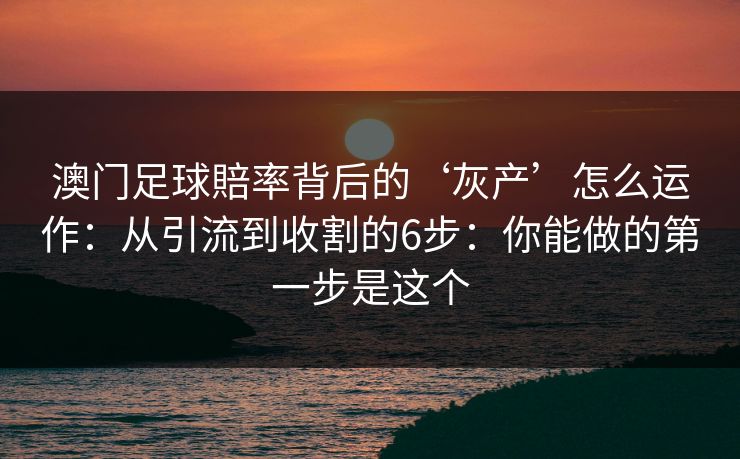 澳门足球賠率背后的‘灰产’怎么运作：从引流到收割的6步：你能做的第一步是这个
