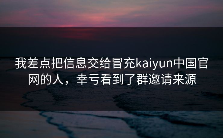 我差点把信息交给冒充kaiyun中国官网的人，幸亏看到了群邀请来源