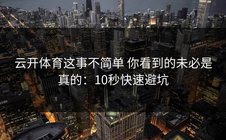 云开体育这事不简单 你看到的未必是真的：10秒快速避坑
